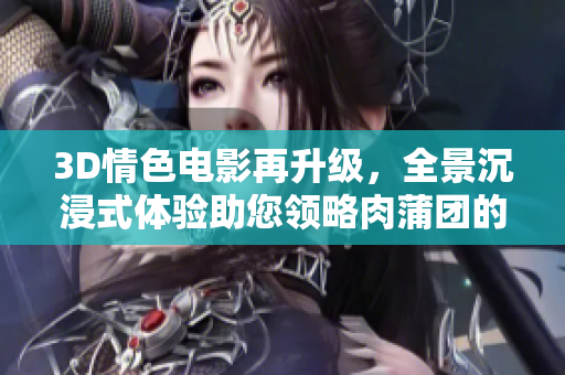 3D情色电影再升级，全景沉浸式体验助您领略肉蒲团的魅惑