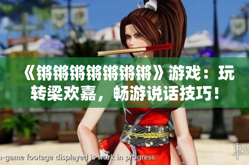 《锵锵锵锵锵锵锵》游戏：玩转梁欢嘉，畅游说话技巧！