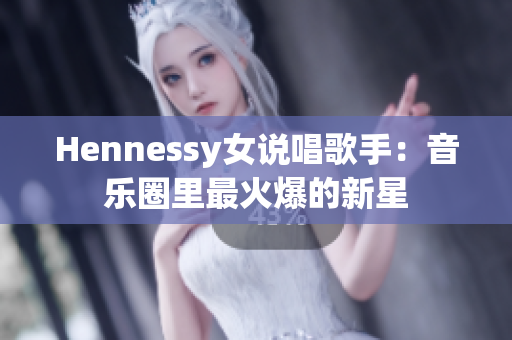 Hennessy女说唱歌手：音乐圈里最火爆的新星