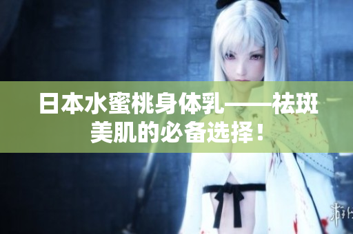 日本水蜜桃身体乳——祛斑美肌的必备选择！