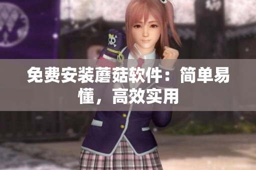 免费安装蘑菇软件：简单易懂，高效实用
