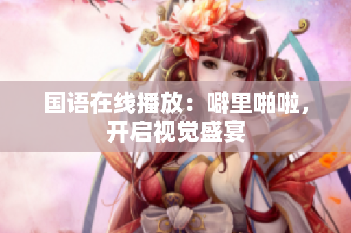 国语在线播放：噼里啪啦，开启视觉盛宴