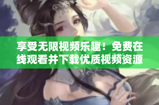 享受无限视频乐趣！免费在线观看并下载优质视频资源