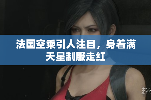 法国空乘引人注目，身着满天星制服走红
