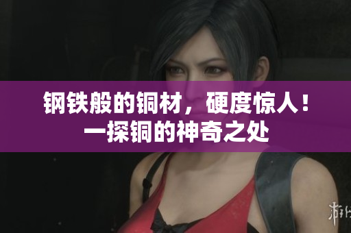 钢铁般的铜材，硬度惊人！一探铜的神奇之处