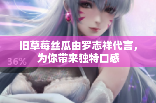 旧草莓丝瓜由罗志祥代言，为你带来独特口感