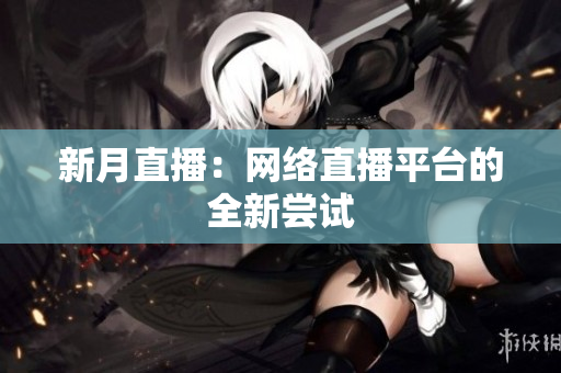 新月直播：网络直播平台的全新尝试
