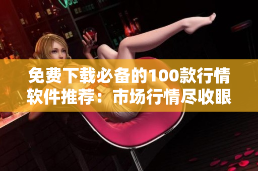 免费下载必备的100款行情软件推荐：市场行情尽收眼底