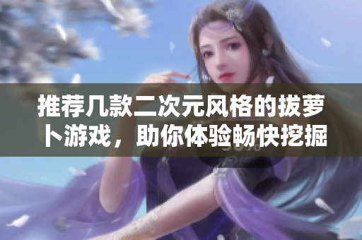 推荐几款二次元风格的拔萝卜游戏，助你体验畅快挖掘快乐！