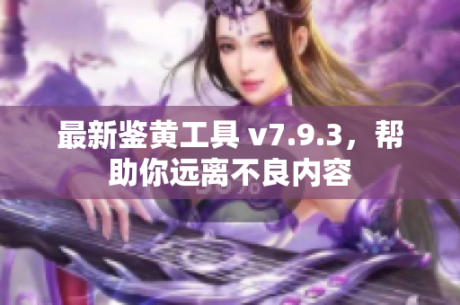 最新鉴黄工具 v7.9.3，帮助你远离不良内容