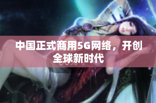 中国正式商用5G网络，开创全球新时代
