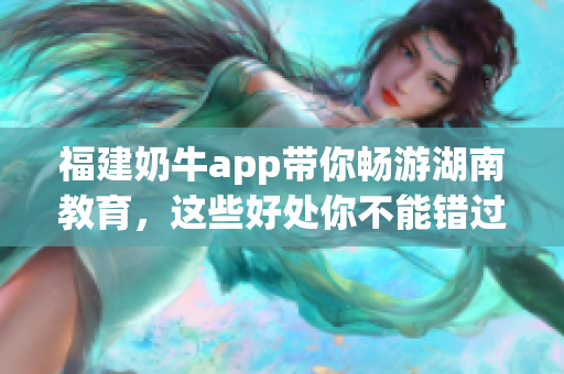 福建奶牛app带你畅游湖南教育，这些好处你不能错过！