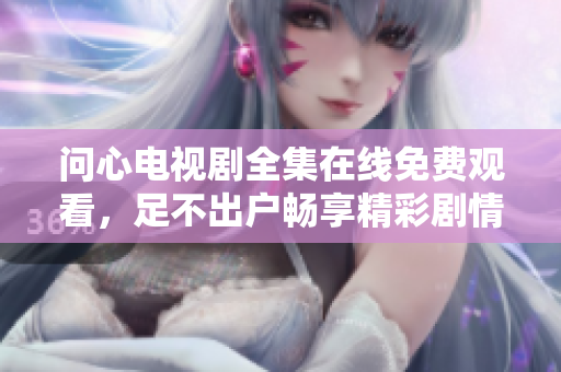 问心电视剧全集在线免费观看，足不出户畅享精彩剧情