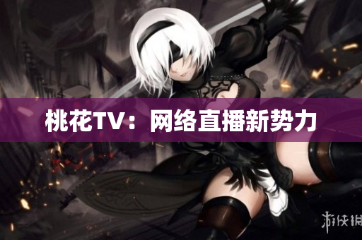 桃花TV：网络直播新势力