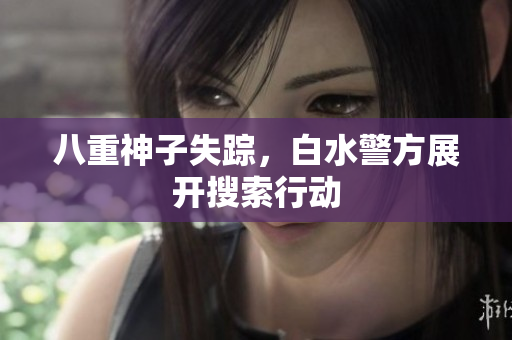 八重神子失踪，白水警方展开搜索行动