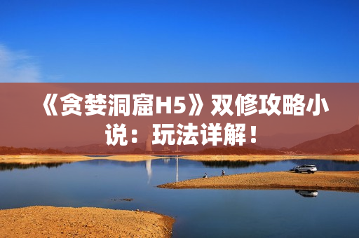 《贪婪洞窟H5》双修攻略小说：玩法详解！