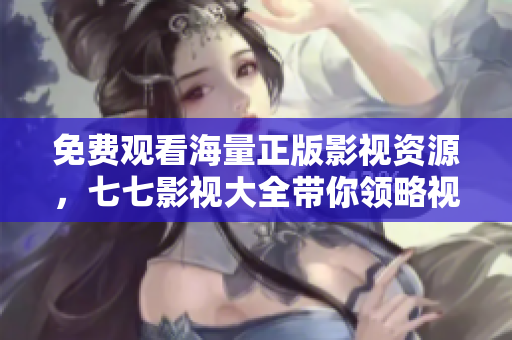 免费观看海量正版影视资源，七七影视大全带你领略视觉盛宴