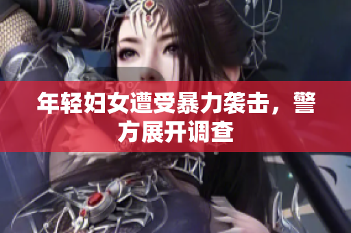 年轻妇女遭受暴力袭击，警方展开调查