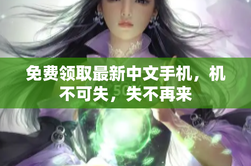 免费领取最新中文手机，机不可失，失不再来