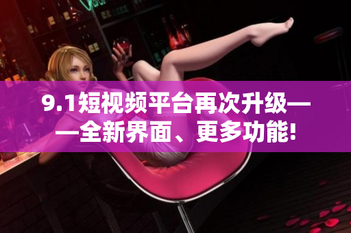 9.1短视频平台再次升级——全新界面、更多功能!