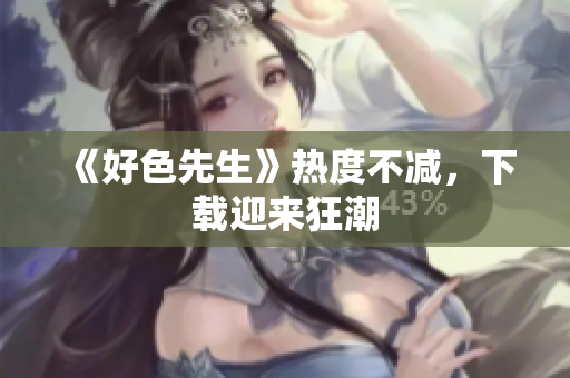 《好色先生》热度不减，下载迎来狂潮