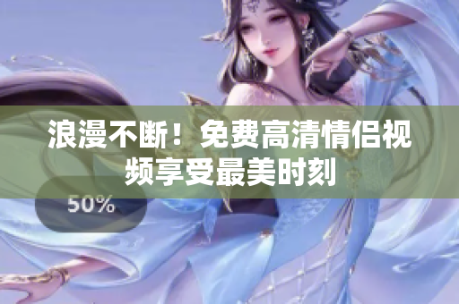浪漫不断！免费高清情侣视频享受最美时刻