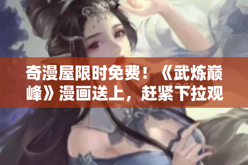 奇漫屋限时免费！《武炼巅峰》漫画送上，赶紧下拉观看