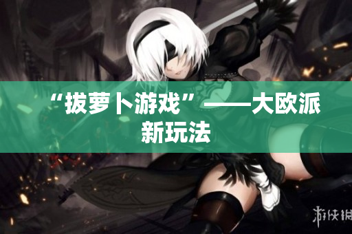“拔萝卜游戏”——大欧派新玩法