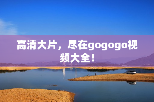 高清大片，尽在gogogo视频大全！