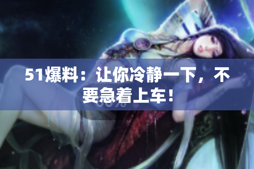 51爆料：让你冷静一下，不要急着上车！