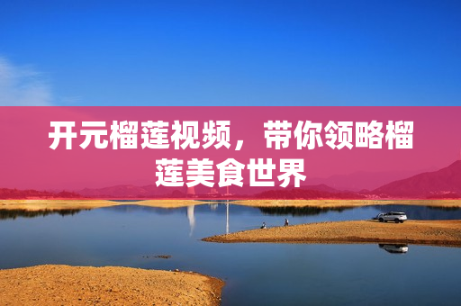 开元榴莲视频，带你领略榴莲美食世界