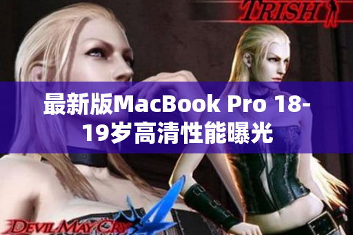 最新版MacBook Pro 18-19岁高清性能曝光