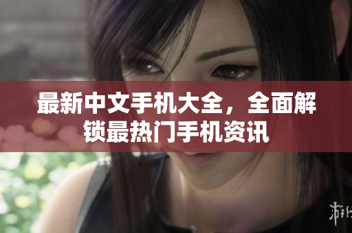 最新中文手机大全，全面解锁最热门手机资讯