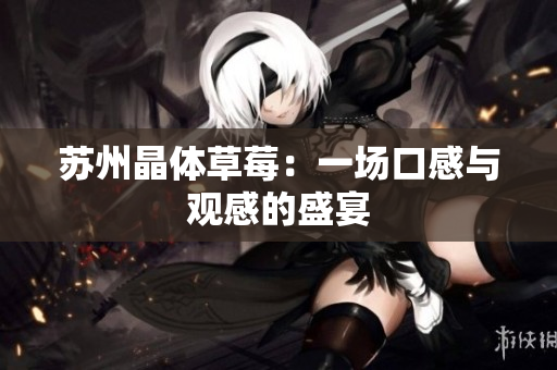 苏州晶体草莓：一场口感与观感的盛宴