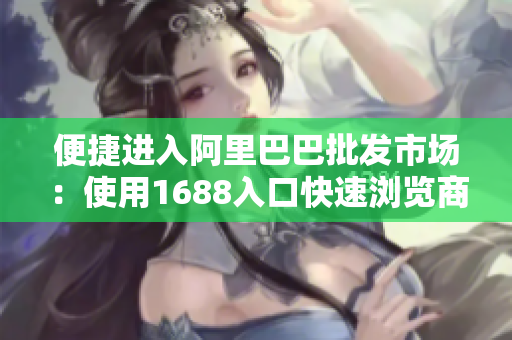 便捷进入阿里巴巴批发市场：使用1688入口快速浏览商品