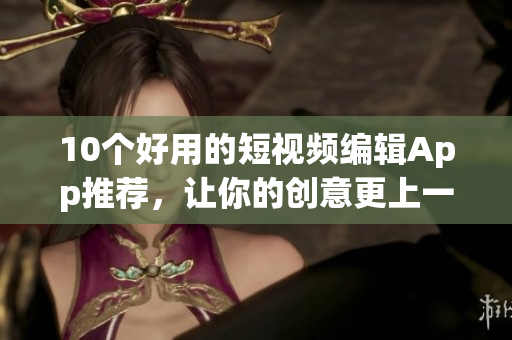 10个好用的短视频编辑App推荐，让你的创意更上一层楼