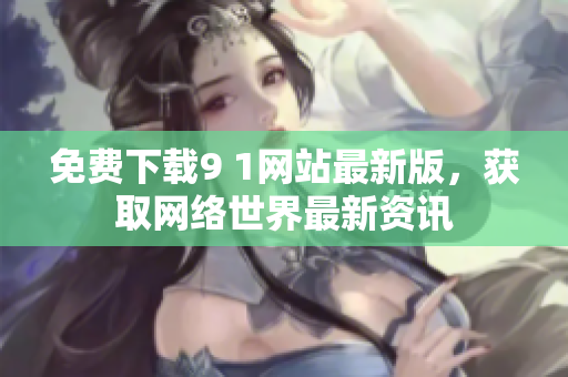 免费下载9 1网站最新版，获取网络世界最新资讯