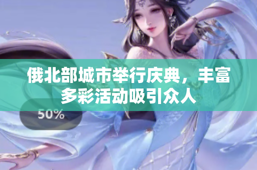俄北部城市举行庆典，丰富多彩活动吸引众人