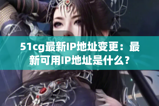 51cg最新IP地址变更：最新可用IP地址是什么？
