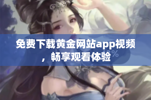 免费下载黄金网站app视频，畅享观看体验