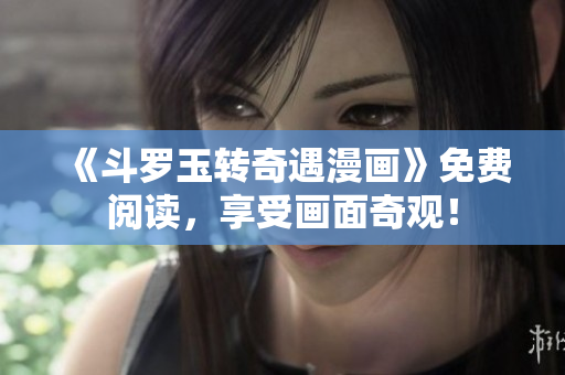 《斗罗玉转奇遇漫画》免费阅读，享受画面奇观！