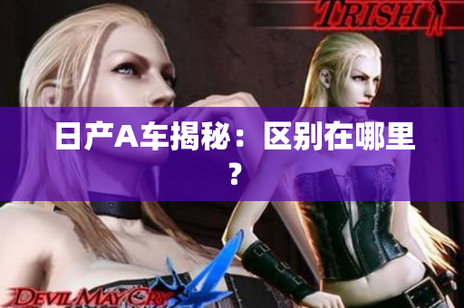 日产A车揭秘：区别在哪里？