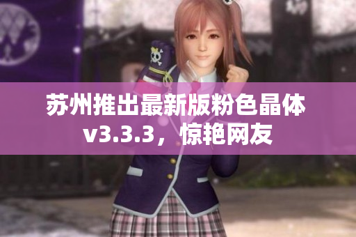 苏州推出最新版粉色晶体 v3.3.3，惊艳网友