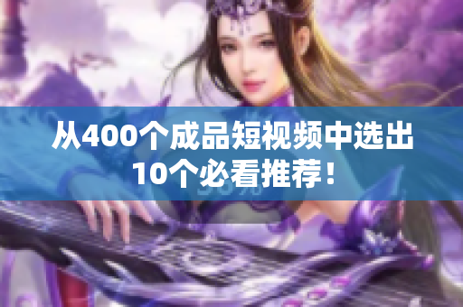 从400个成品短视频中选出10个必看推荐！
