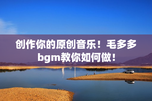 创作你的原创音乐！毛多多bgm教你如何做！