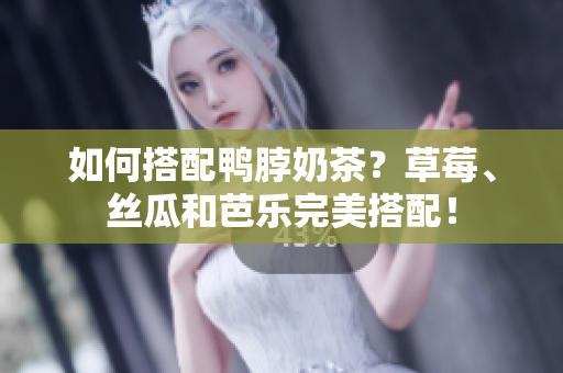 如何搭配鸭脖奶茶？草莓、丝瓜和芭乐完美搭配！