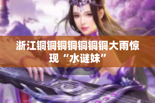 浙江铜铜铜铜铜铜铜大雨惊现“水谜妹”
