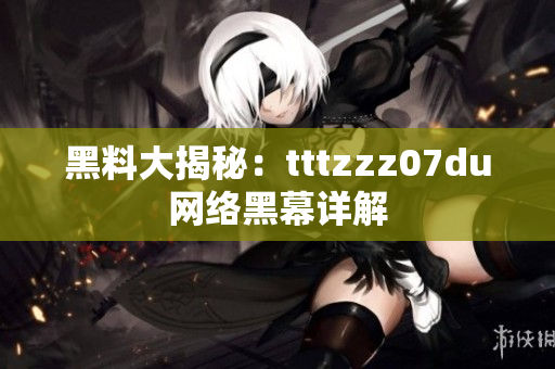 黑料大揭秘：tttzzz07du网络黑幕详解