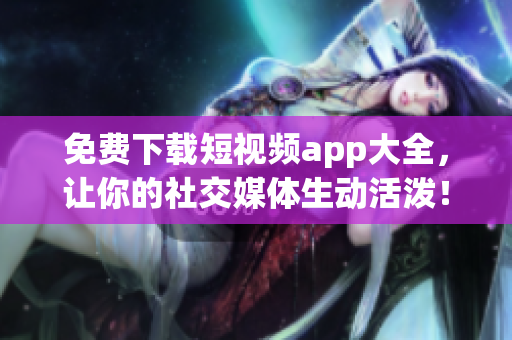 免费下载短视频app大全，让你的社交媒体生动活泼！