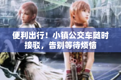 便利出行！小镇公交车随时接驳，告别等待烦恼